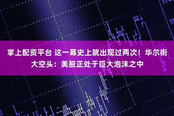 掌上配资平台 这一幕史上就出现过两次！华尔街大空头：美股正处于巨大泡沫之中