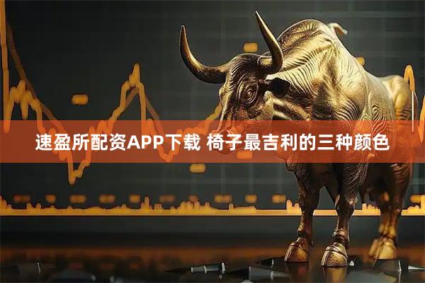 速盈所配资APP下载 椅子最吉利的三种颜色