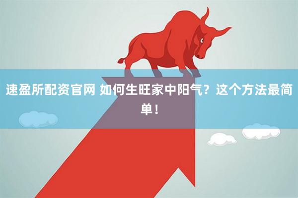 速盈所配资官网 如何生旺家中阳气？这个方法最简单！