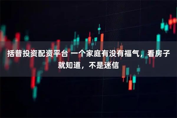 括普投资配资平台 一个家庭有没有福气，看房子就知道，不是迷信