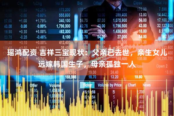 瑶鸿配资 吉祥三宝现状：父亲已去世，亲生女儿远嫁韩国生子，母亲孤独一人