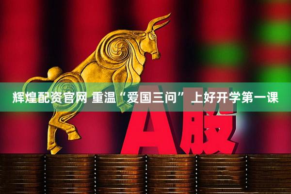 辉煌配资官网 重温“爱国三问” 上好开学第一课