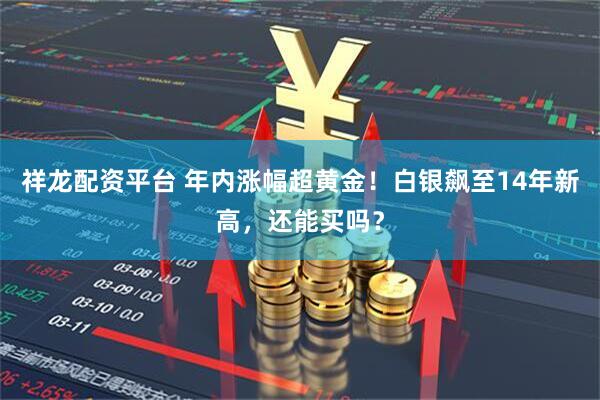 祥龙配资平台 年内涨幅超黄金！白银飙至14年新高，还能买吗？