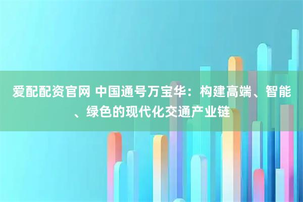 爱配配资官网 中国通号万宝华：构建高端、智能、绿色的现代化交通产业链