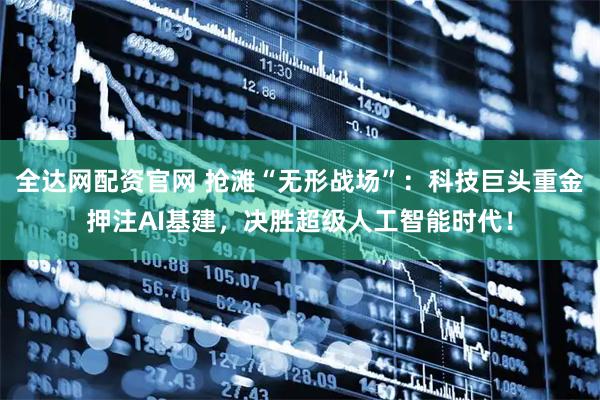 全达网配资官网 抢滩“无形战场”：科技巨头重金押注AI基建，决胜超级人工智能时代！