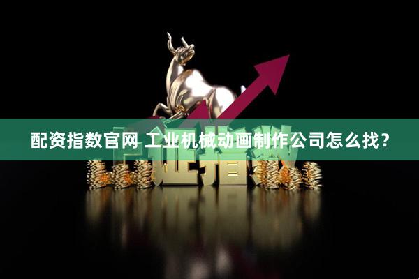 配资指数官网 工业机械动画制作公司怎么找？