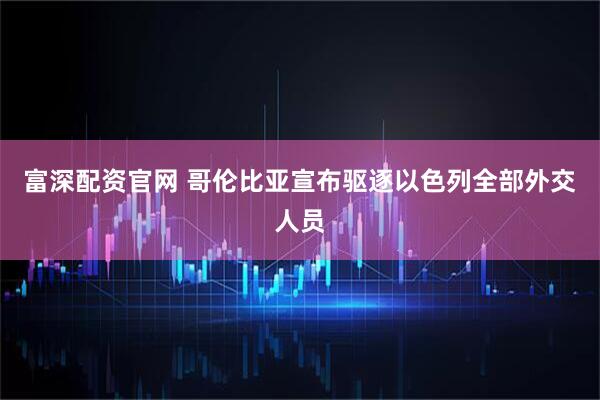 富深配资官网 哥伦比亚宣布驱逐以色列全部外交人员