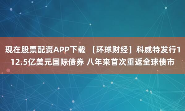 现在股票配资APP下载 【环球财经】科威特发行112.5亿美元国际债券 八年来首次重返全球债市