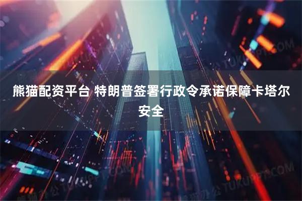 熊猫配资平台 特朗普签署行政令承诺保障卡塔尔安全
