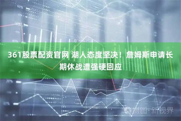 361股票配资官网 湖人态度坚决！詹姆斯申请长期休战遭强硬回应