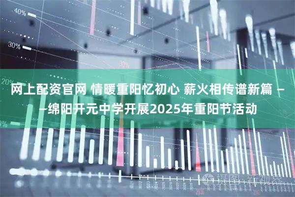 网上配资官网 情暖重阳忆初心 薪火相传谱新篇 ——绵阳开元中学开展2025年重阳节活动