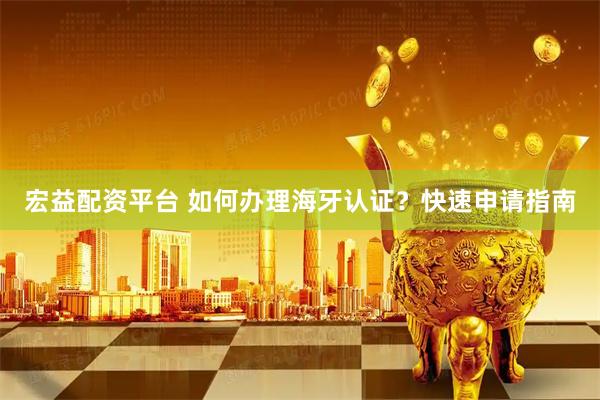 宏益配资平台 如何办理海牙认证？快速申请指南