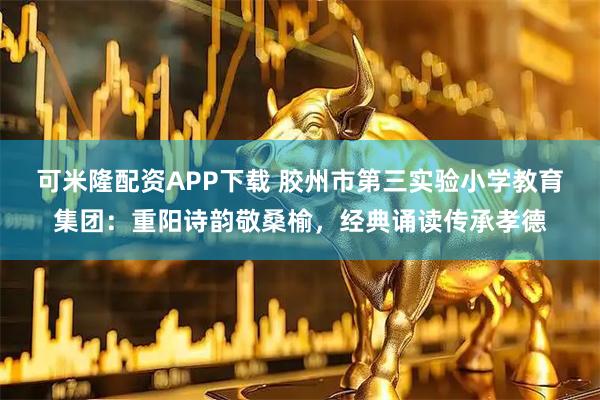 可米隆配资APP下载 胶州市第三实验小学教育集团：重阳诗韵敬桑榆，经典诵读传承孝德