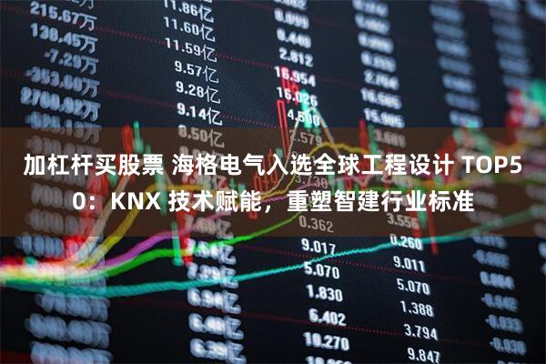 加杠杆买股票 海格电气入选全球工程设计 TOP50：KNX 技术赋能，重塑智建行业标准