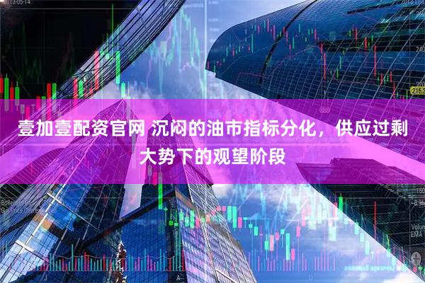 壹加壹配资官网 沉闷的油市指标分化，供应过剩大势下的观望阶段