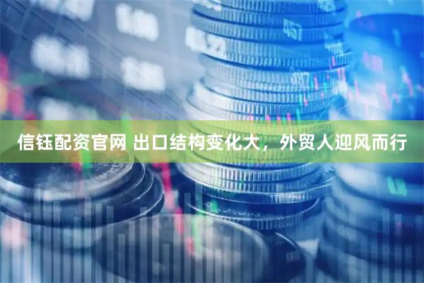 信钰配资官网 出口结构变化大，外贸人迎风而行