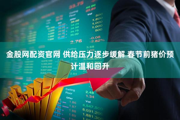 金股网配资官网 供给压力逐步缓解 春节前猪价预计温和回升