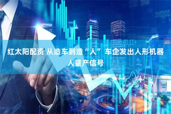 红太阳配资 从造车到造“人” 车企发出人形机器人量产信号