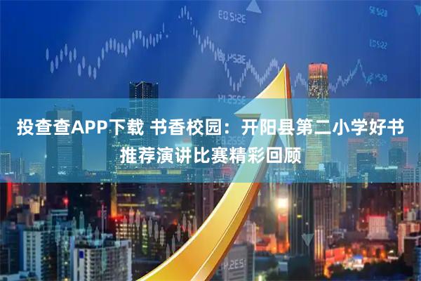 投查查APP下载 书香校园：开阳县第二小学好书推荐演讲比赛精彩回顾