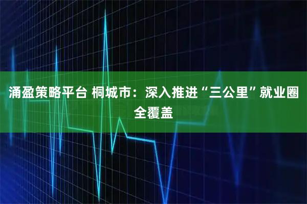 涌盈策略平台 桐城市：深入推进“三公里”就业圈全覆盖