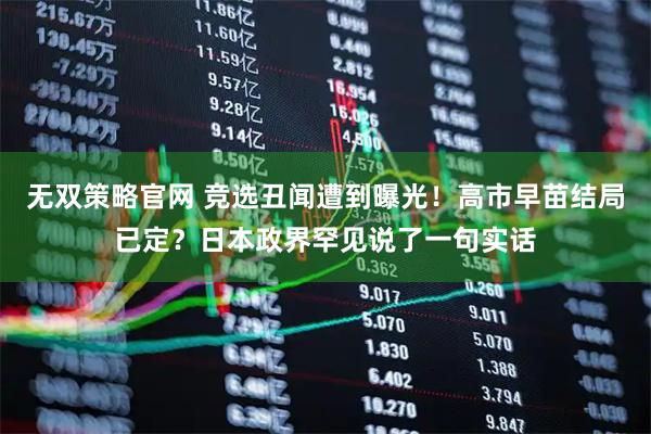 无双策略官网 竞选丑闻遭到曝光！高市早苗结局已定？日本政界罕见说了一句实话