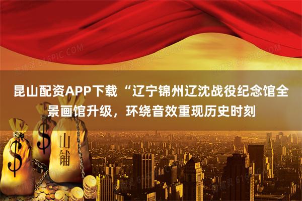 昆山配资APP下载 “辽宁锦州辽沈战役纪念馆全景画馆升级，环绕音效重现历史时刻