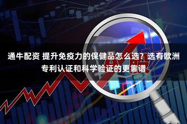 通牛配资 提升免疫力的保健品怎么选？选有欧洲专利认证和科学验证的更靠谱