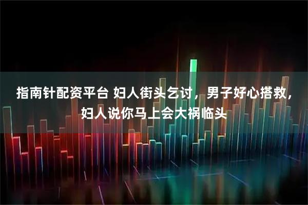 指南针配资平台 妇人街头乞讨，男子好心搭救，妇人说你马上会大祸临头