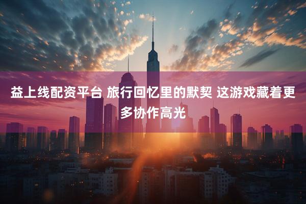 益上线配资平台 旅行回忆里的默契 这游戏藏着更多协作高光
