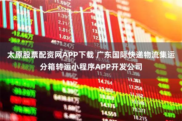 太原股票配资网APP下载 广东国际快递物流集运分箱转运小程序APP开发公司