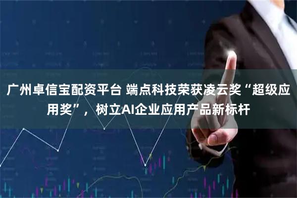 广州卓信宝配资平台 端点科技荣获凌云奖“超级应用奖”，树立AI企业应用产品新标杆