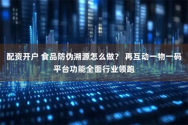配资开户 食品防伪溯源怎么做？ 再互动一物一码平台功能全面行业领跑