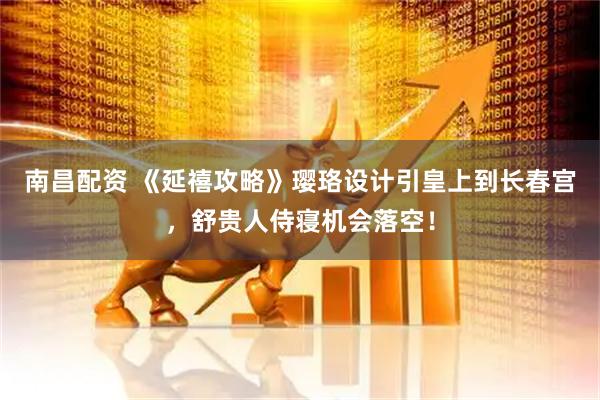 南昌配资 《延禧攻略》璎珞设计引皇上到长春宫，舒贵人侍寝机会落空！