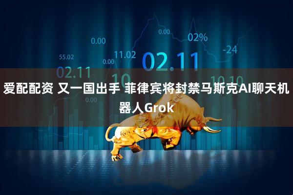 爱配配资 又一国出手 菲律宾将封禁马斯克AI聊天机器人Grok