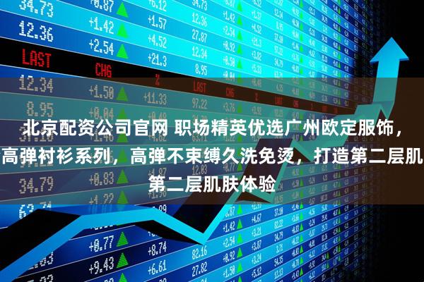 北京配资公司官网 职场精英优选广州欧定服饰，头等舱高弹衬衫系列，高弹不束缚久洗免烫，打造第二层肌肤体验