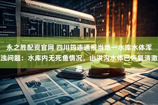 永之胜配资官网 四川筠连通报当地一水库水体浑浊问题：水库内无死鱼情况，山洪沟水体已恢复清澈