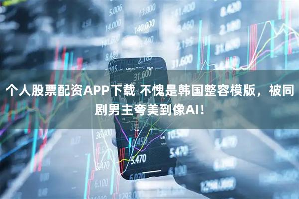 个人股票配资APP下载 不愧是韩国整容模版，被同剧男主夸美到像AI！