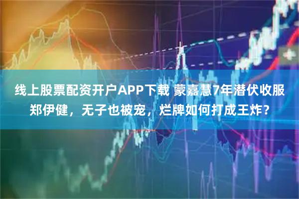 线上股票配资开户APP下载 蒙嘉慧7年潜伏收服郑伊健，无子也被宠，烂牌如何打成王炸？