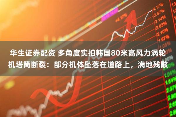 华生证券配资 多角度实拍韩国80米高风力涡轮机塔筒断裂：部分机体坠落在道路上，满地残骸