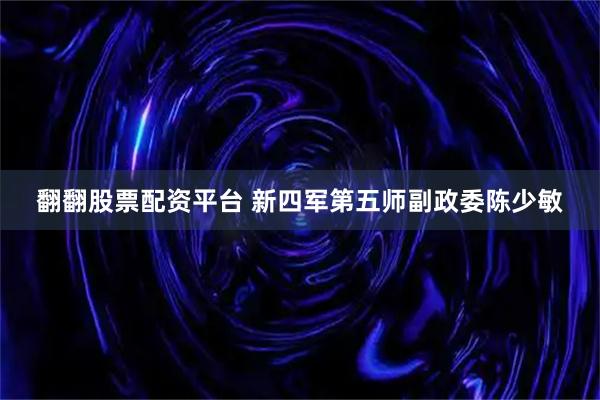 翻翻股票配资平台 新四军第五师副政委陈少敏