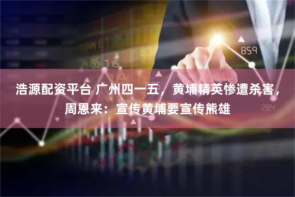 浩源配资平台 广州四一五，黄埔精英惨遭杀害，周恩来：宣传黄埔要宣传熊雄
