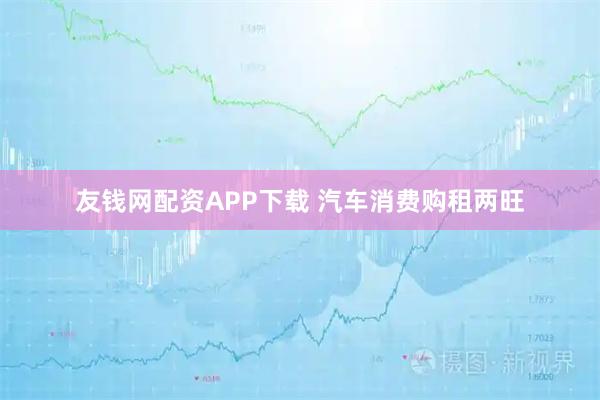 友钱网配资APP下载 汽车消费购租两旺