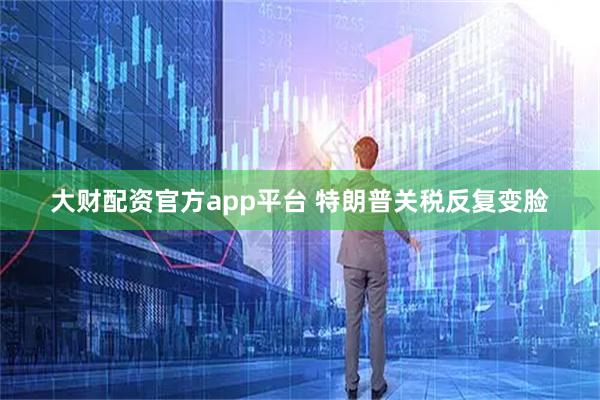 大财配资官方app平台 特朗普关税反复变脸